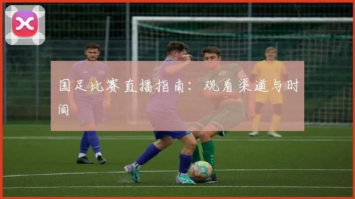 国足比赛直播指南：观看渠道与时间