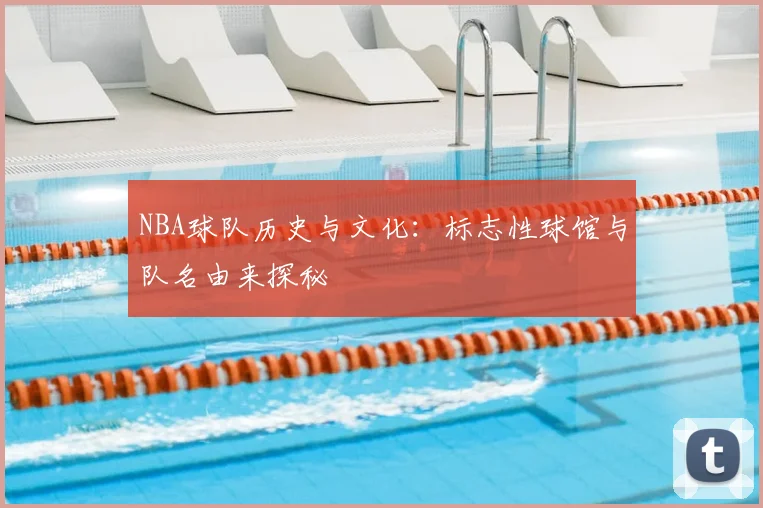 NBA球队历史与文化：标志性球馆与队名由来探秘