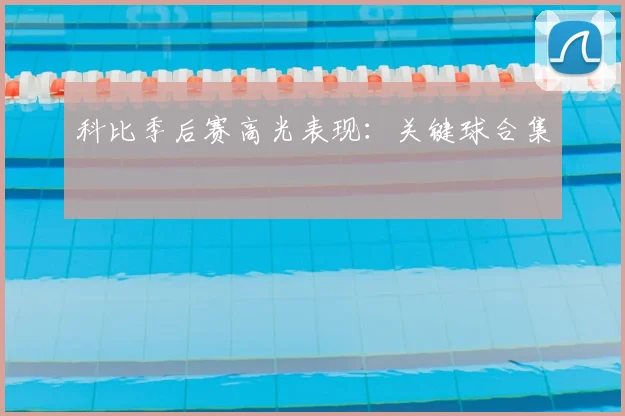 科比季后赛高光表现:关键球合集