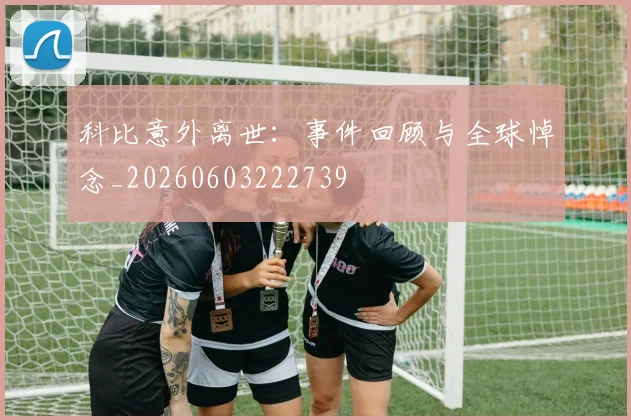 科比意外离世：事件回顾与全球悼念_20260603222739