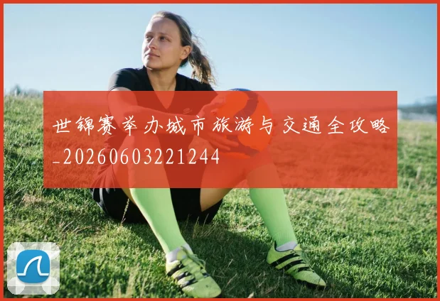世锦赛举办城市旅游与交通全攻略_20260603221244