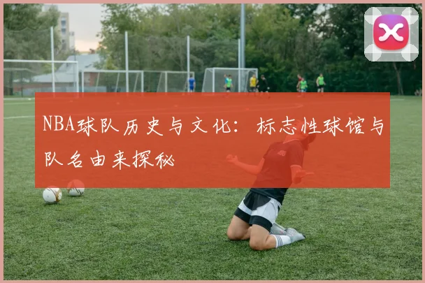 NBA球队历史与文化：标志性球馆与队名由来探秘