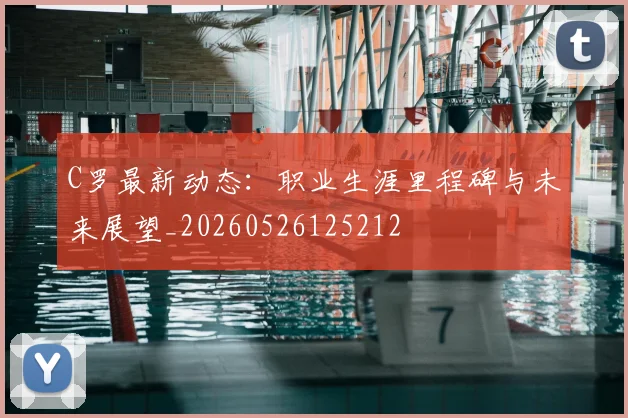 C罗最新动态：职业生涯里程碑与未来展望_20260526125212