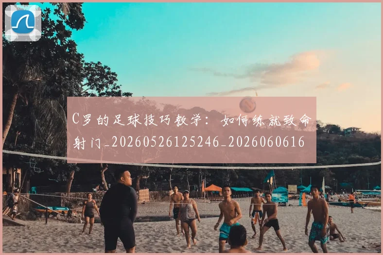 C罗的足球技巧教学:如何练就致命射门_20260526125246_20260606165521