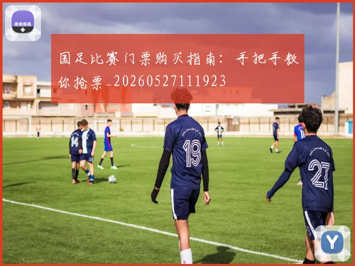 国足比赛门票购买指南:手把手教你抢票_20260527111923