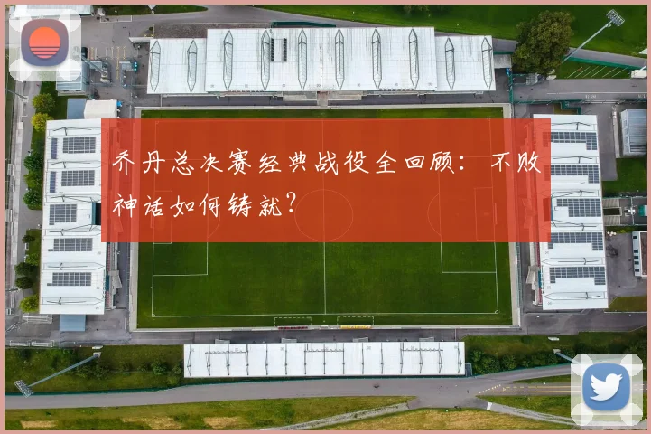 乔丹总决赛经典战役全回顾:不败神话如何铸就?
