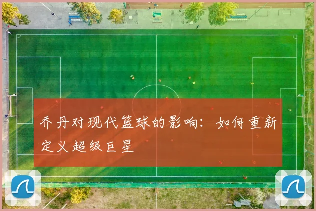 乔丹对现代篮球的影响：如何重新定义超级巨星