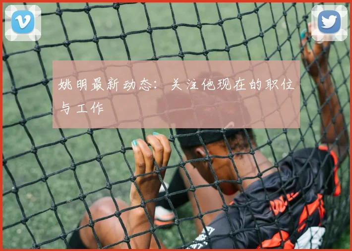 姚明最新动态:关注他现在的职位与工作