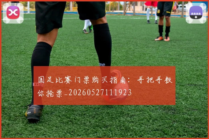 国足比赛门票购买指南：手把手教你抢票_20260527111923