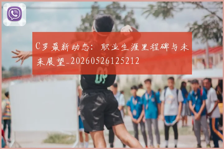 C罗最新动态：职业生涯里程碑与未来展望_20260526125212