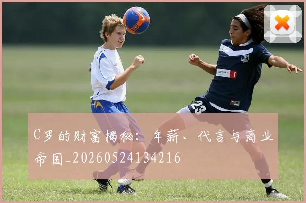 C罗的财富揭秘:年薪、代言与商业帝国_20260524134216