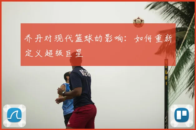 乔丹对现代篮球的影响：如何重新定义超级巨星